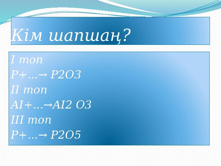 Кім шапшаң? І топ P+...→ P2O3 ІІ топ АI+...→АI2 O3 ІІІ топ P+...→ P2O5