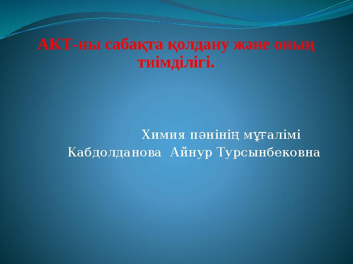 АКТ-ны сабақта қолдану және оның тиімділігі. Химия пәнінің мұғалімі Кабдолданова Айнур Турсынбековна