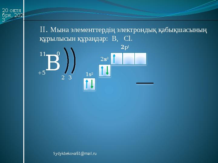 20 октя бря, 202 3 II. Мына элементтердің электрондық қабықшасының құрылысын құраңдар: В, Cl. В +5 11 0 23 1s 2 1s