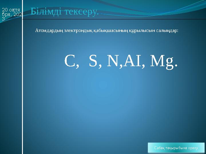 20 октя бря, 202 3 Білімді тексеру. Атомдардың электрондық қабықшасының құрылысын салыңдар: Сабақ тақырыбына оралу C, S, N,AI,
