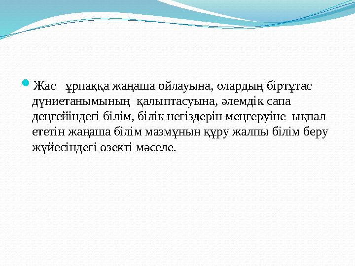 Жас ұрпаққа жаңаша ойлауына, олардың біртұтас дүниетанымының қалыптасуына, әлемдік сапа деңгейіндегі білім, білік негіздер