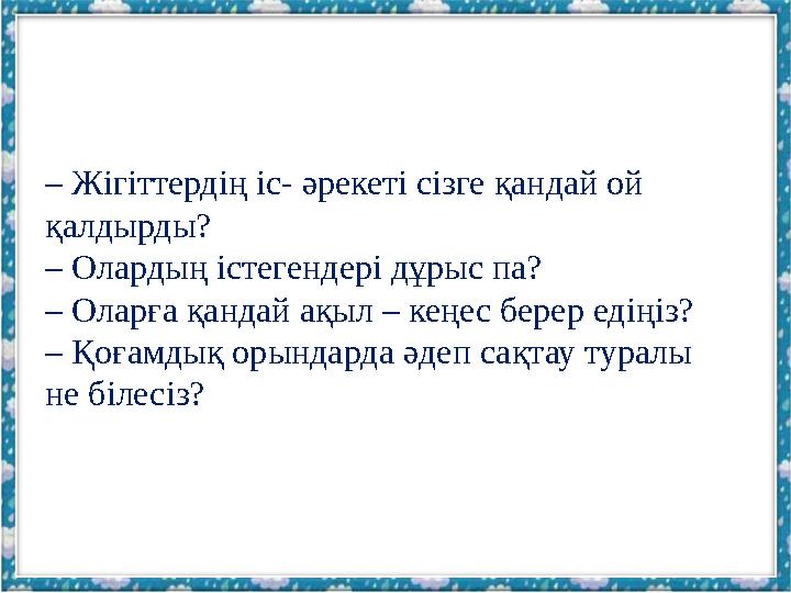 – Жігіттердің іс- әрекеті сізге қандай ой қалдырды? – Олардың істегендері дұрыс па? – Оларға қандай ақыл – кеңес берер едіңі