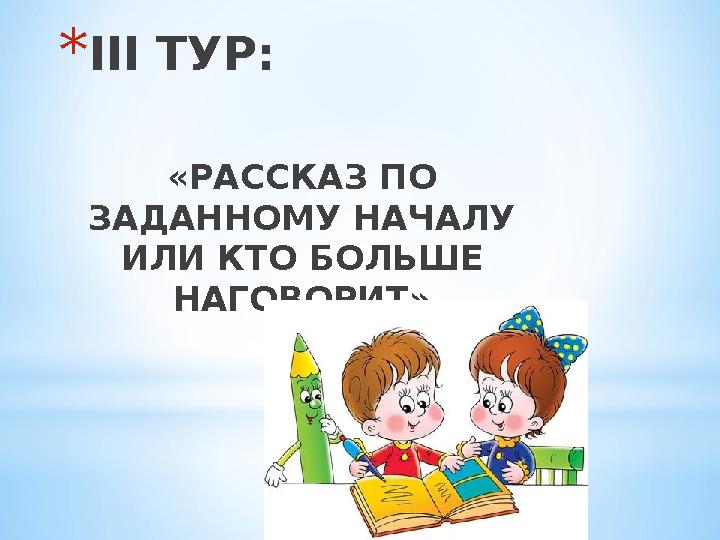 *III ТУР: «РАССКАЗ ПО ЗАДАННОМУ НАЧАЛУ ИЛИ КТО БОЛЬШЕ НАГОВОРИТ»