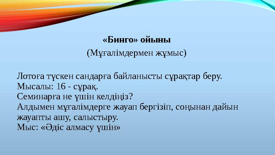 «Бинго» ойыны (Мұғалімдермен жұмыс) Лотоға түскен сандарға байланысты сұрақтар беру. Мысалы: 16 - сұрақ. Семинарға не үшін келд