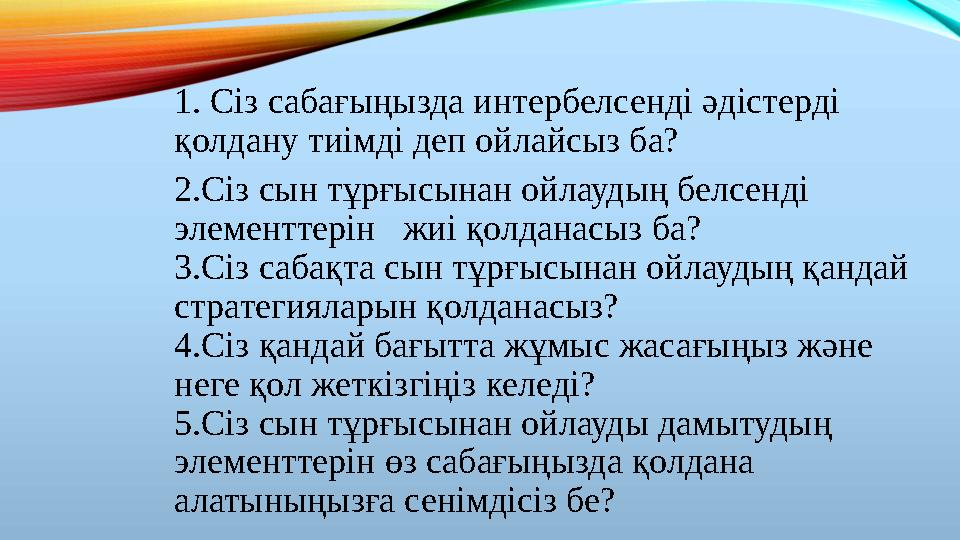 1. Сіз сабағыңызда интербелсенді әдістерді қолдану тиімді деп ойлайсыз ба? 2.Сіз сын тұрғысынан ойлаудың белсенді элементтерін