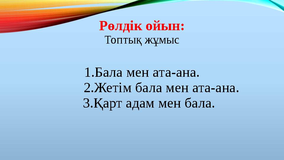 Рөлдік ойын: Топтық жұмыс 1.Бала мен ата-ана. 2.Жетім бала мен ата-ана. 3.Қарт адам мен бала.