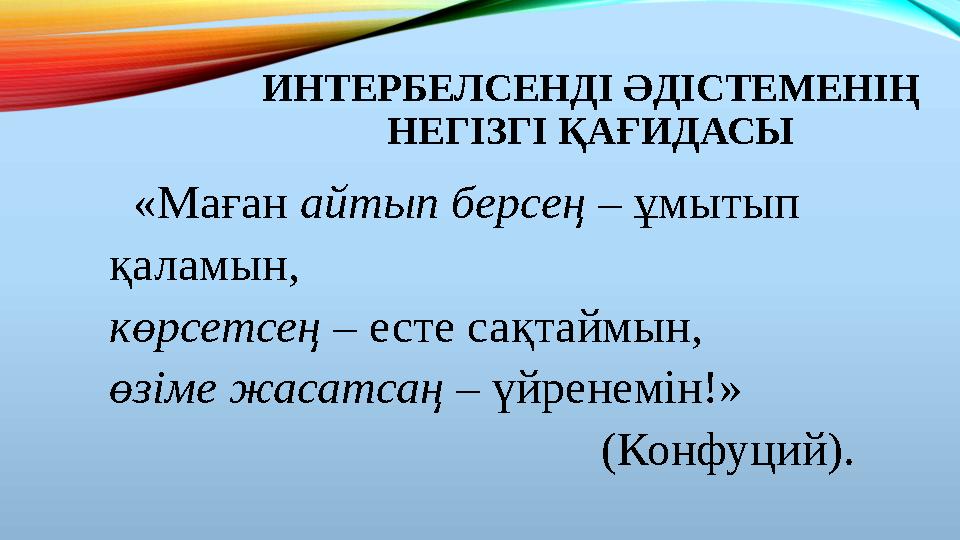 ИНТЕРБЕЛСЕНДІ ӘДІСТЕМЕНІҢ НЕГІЗГІ ҚАҒИДАСЫ «Маған айтып берсең – ұмытып қаламын, көрсетсең – есте сақтаймын,