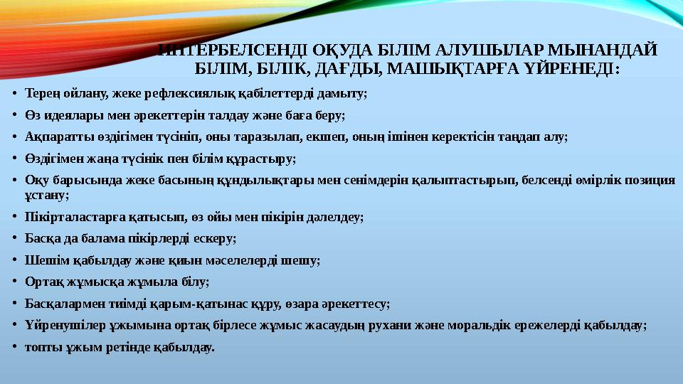 ИНТЕРБЕЛСЕНДІ ОҚУДА БІЛІМ АЛУШЫЛАР МЫНАНДАЙ БІЛІМ, БІЛІК, ДАҒДЫ, МАШЫҚТАРҒА ҮЙРЕНЕДІ: •Терең ойлану, жеке рефлексиялық қабілетт