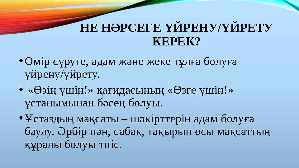 НЕ НӘРСЕГЕ ҮЙРЕНУ/ҮЙРЕТУ КЕРЕК? •Өмір сүруге, адам және жеке тұлға болуға үйрену/үйрету. • «Өзің үшін!» қағидасының «Өзге үші