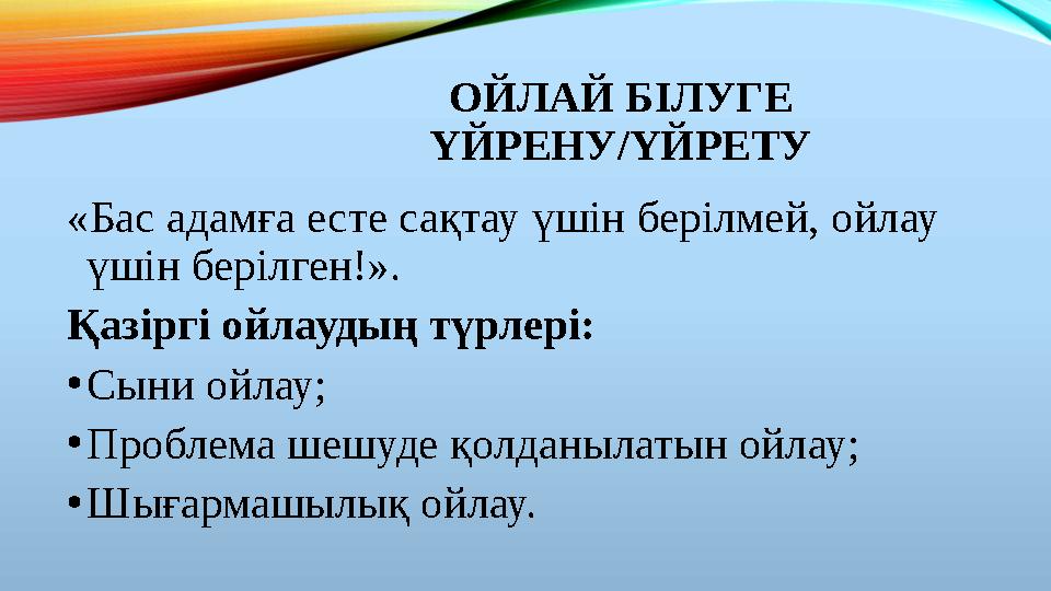 ОЙЛАЙ БІЛУГЕ ҮЙРЕНУ/ҮЙРЕТУ «Бас адамға есте сақтау үшін берілмей, ойлау үшін берілген!». Қазіргі ойлаудың түрлері: •Сыни ойл