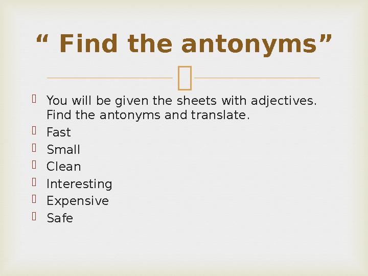  You will be given the sheets with adjectives. Find the antonyms and translate. Fast Small Clean Interesting Expensive 