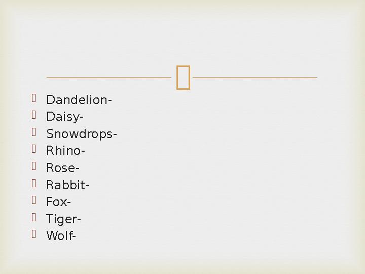  Dandelion- Daisy- Snowdrops- Rhino- Rose- Rabbit- Fox- Tiger- Wolf-