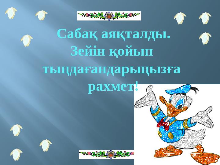 Сабақ аяқталды. Зейін қойып тыңдағандарыңызға рахмет!