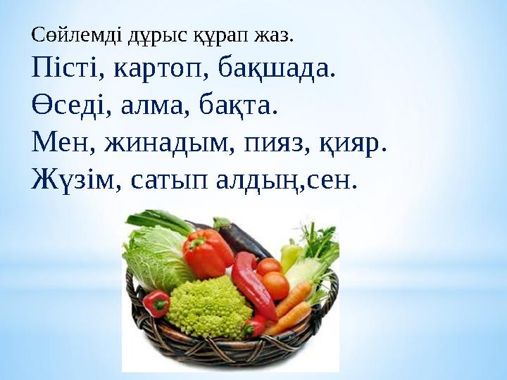 Сөйлемді дұрыс құрап жаз. Пісті, картоп, бақшада. Өседі, алма, бақта. Мен, жинадым, пияз, қияр. Жүзім, сатып алдың,сен.
