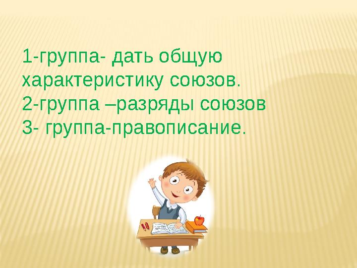 1-группа- дать общую характеристику союзов. 2-группа –разряды союзов 3- группа-правописание.