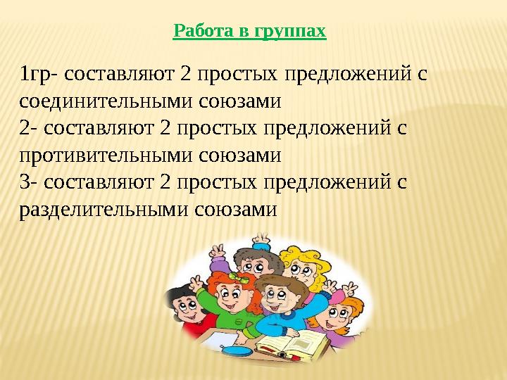 Работа в группах 1гр- составляют 2 простых предложений с соединительными союзами 2- составляют 2 простых предложений с проти