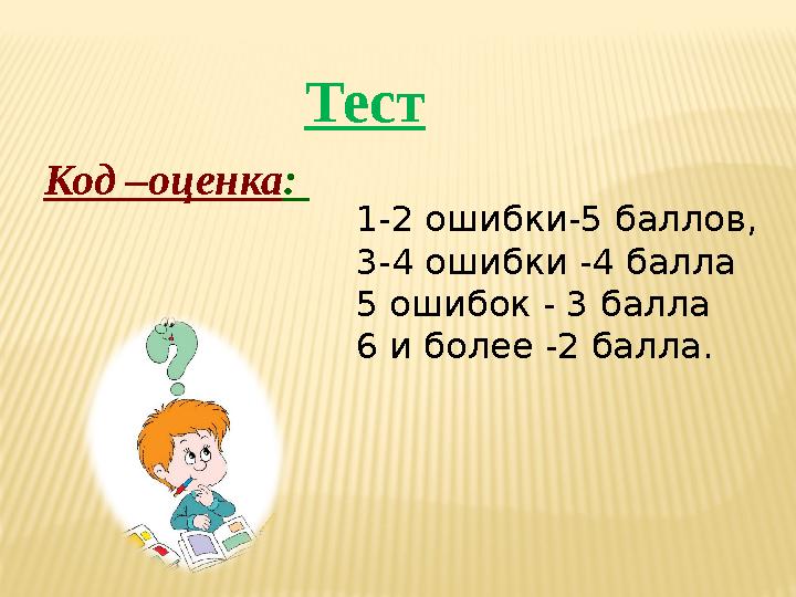 Тест Код –оценка: 1-2 ошибки-5 баллов, 3-4 ошибки -4 балла 5 ошибок - 3 балла 6 и более -2 балла.