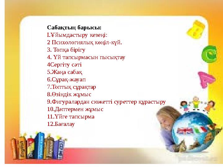 Сабақтың барысы: І.Ұйымдастыру кезеңі: 2 Психологиялық көңіл-күй. 3. Топқа бірігу 4. Үй тапсырмасын пысықтау 4Сергіту сәті 5.Жаң