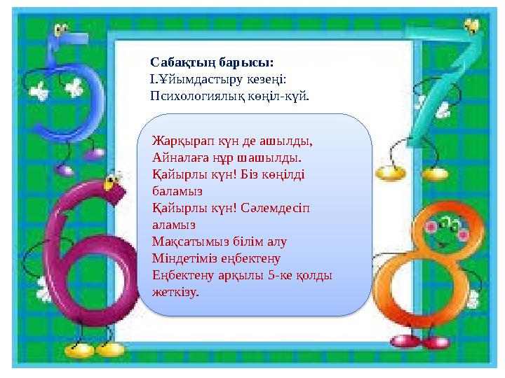 Жарқырап күн де ашылды, Айналаға нұр шашылды. Қайырлы күн! Біз көңілді баламыз Қайырлы күн! Сәлемдесіп аламыз Мақсатымыз білі