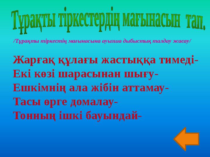 Жарғақ құлағы жастыққа тимеді- Екі көзі шарасынан шығу- Ешкімнің ала жібін аттамау- Тасы өрге домалау- Тонның ішкі бауындай- /Тұ