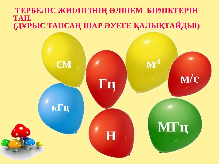 ТЕРБЕЛІС ЖИІЛІГІНІҢ ӨЛШЕМ БІРЛІКТЕРІН ТАП. (ДҰРЫС ТАПСАҢ ШАР ӘУЕГЕ ҚАЛЫҚТАЙДЫ!) кГц МГц см м 3 м/с Гц Н
