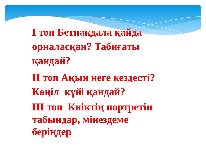 І топ Бетпақдала қайда орналасқан? Табиғаты қандай? ІІ топ Ақын неге кездесті? Көңіл күйі қандай? ІІІ топ Киіктің портретін