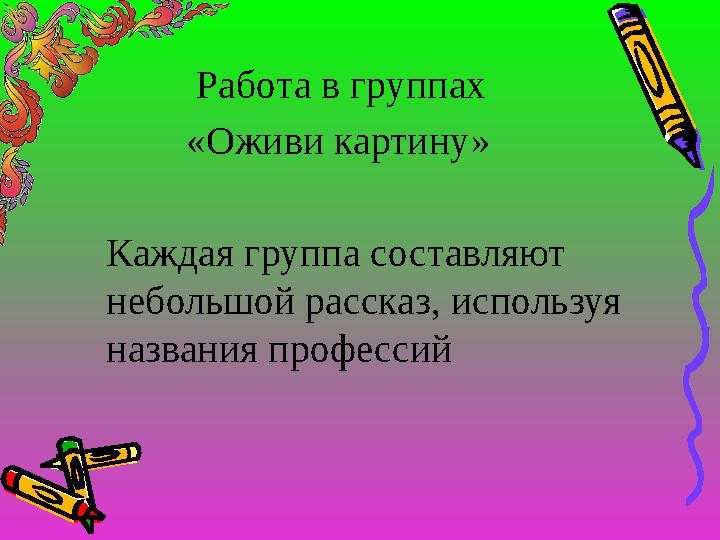 Работа в группах «Оживи картину» Каждая группа составляют небольшой рассказ, используя названия профессий