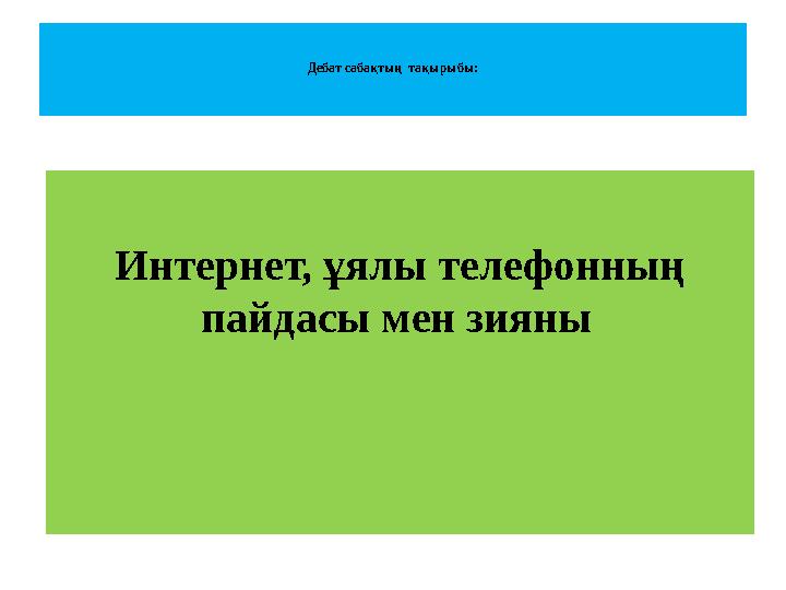 Дебат сабақтың тақырыбы: Интернет, ұялы телефонның пайдасы мен зияны