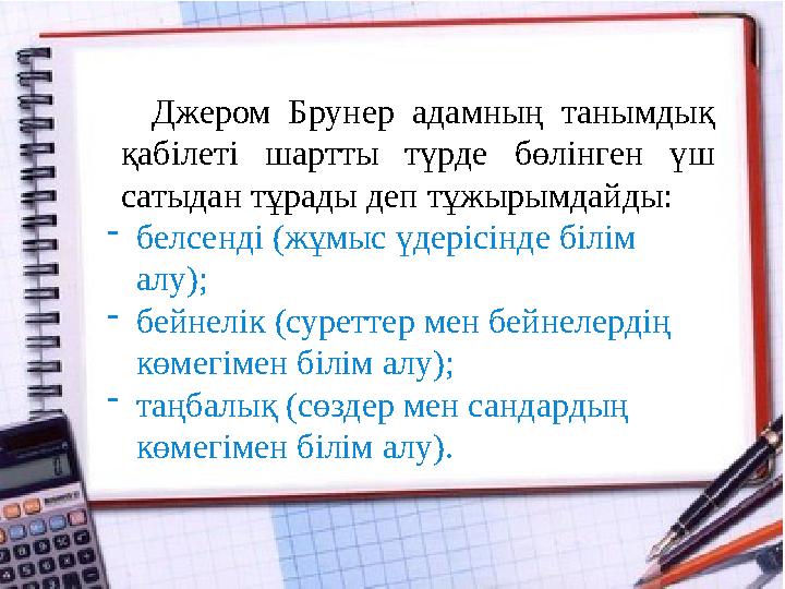 Джером Брунер адамның танымдық қабілеті шартты түрде бөлінген үш сатыдан тұрады деп тұжырымдайды: -белсенді (жұмыс үдерісінд