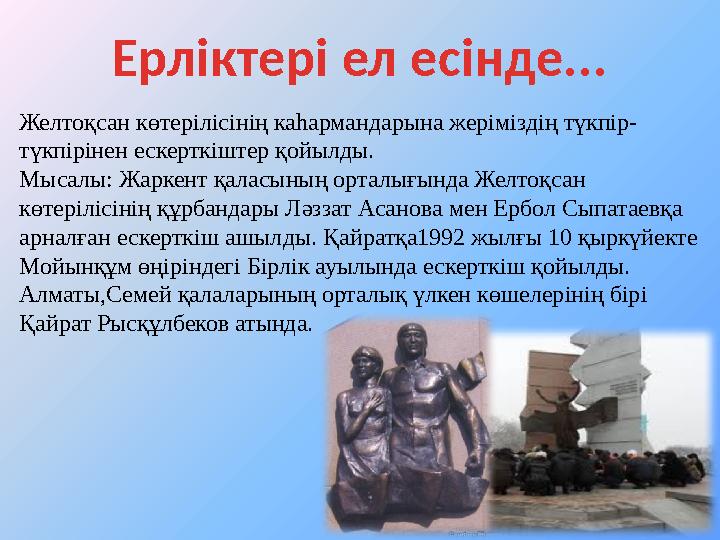 Ерліктері ел есінде... Желтоқсан көтерілісінің каһармандарына жеріміздің түкпір- түкпірінен ескерткіштер қойылды. Мысалы: Жаркен