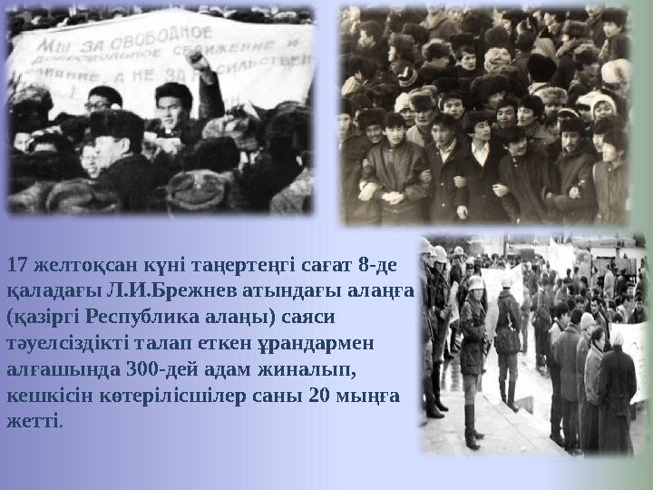 17 желтоқсан күні таңертеңгі сағат 8-де қаладағы Л.И.Брежнев атындағы алаңға (қазіргі Республика алаңы) саяси тәуелсіздікті т