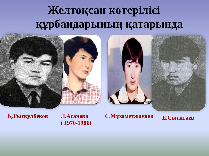 Желтоқсан көтерілісі құрбандарының қатарында Л.Асанова ( 1970-1986) Қ.Рысқұлбеков С.Мұхаметжа
