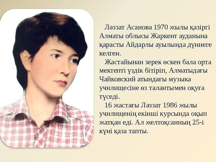Ләззат Асанова 1970 жылы қазіргі Алматы облысы Жаркент ауданына қарасты Айдарлы ауылында дүниеге келген. Жастайына
