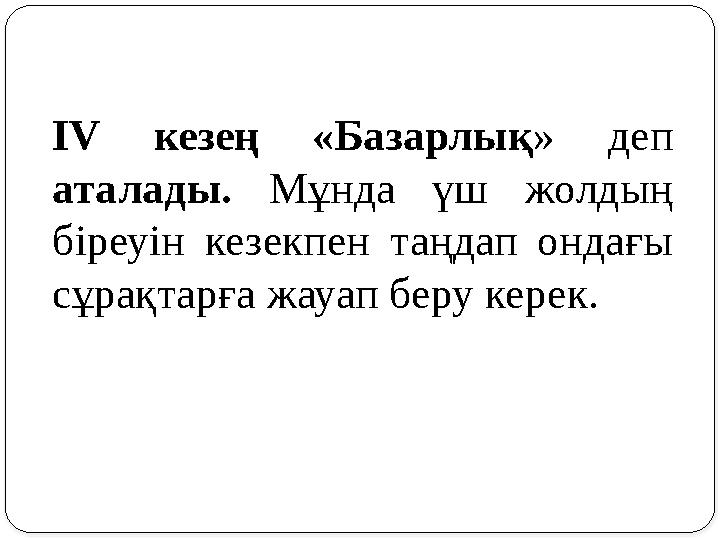 І V кезең «Базарлық » деп аталады. Мұнда үш жолдың біреуін кезекпен таңдап ондағы сұрақтарға жауап беру керек.