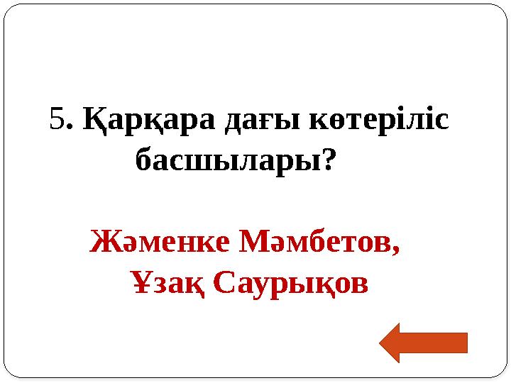 5 . Қарқара дағы көтеріліс басшылары? Жәменке Мәмбетов, Ұзақ Саурықов