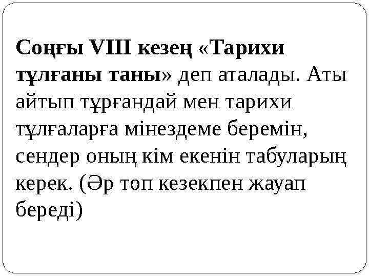 Соңғы V ІІІ кезең « Тарихи тұлғаны таны » деп аталады. Аты айтып тұрғандай мен тарихи тұлғаларға мінездеме беремін, сендер