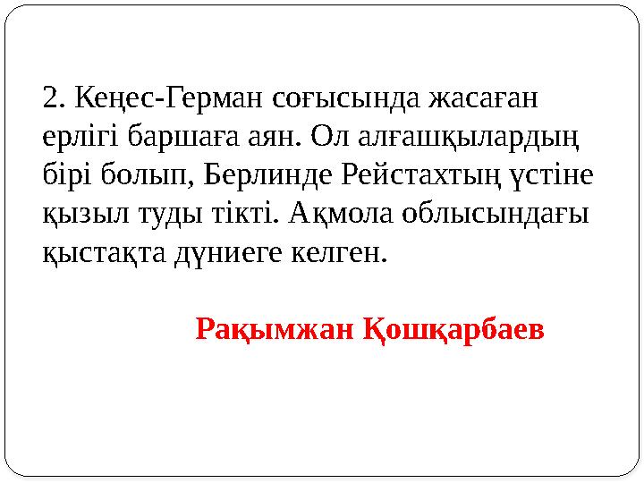 2. Кеңес-Герман соғысында жасаған ерлігі баршаға аян. Ол алғашқылардың бірі болып, Берлинде Рейстахтың үстіне қызыл туды тікт