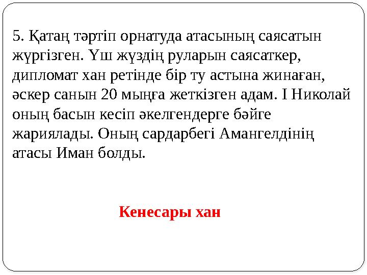 5. Қатаң тәртіп орнатуда атасының саясатын жүргізген. Үш жүздің руларын саясаткер, дипломат хан ретінде бір ту астына жинаған,