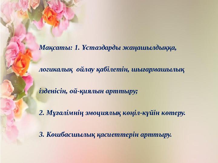 Мақсаты: 1. Ұстаздарды жаңашылдыққа, логикалық ойлау қабілетін, шығармашылық ізденісін, ой-қиялын арттыру; 2. Мұғалімнің эм