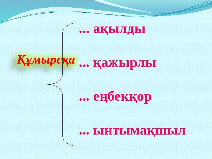 ... ақылды ... қажырлы ... еңбекқор ... ынтымақшыл Құмырсқа