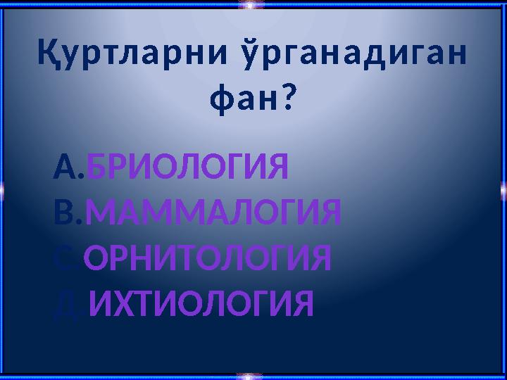 Қуртларни ўрганадиган фан? А.БРИОЛОГИЯ В.МАММАЛОГИЯ С.ОРНИТОЛОГИЯ Д.ИХТИОЛОГИЯ