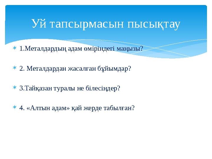  1.Металдардың адам өміріндегі маңызы?  2. Металдардан жасалған бұйымдар?  3.Тайқазан туралы не білесіңдер?  4. «Алтын адам»