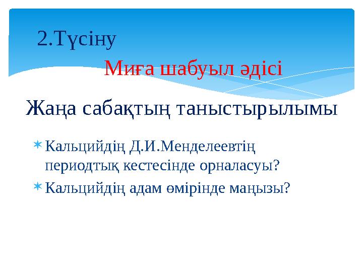  Кальцийдің Д.И.Менделеевтің периодтық кестесінде орналасуы?  Кальцийдің адам өмірінде маңызы?Жаңа сабақтың таныстырылымы 2.Т