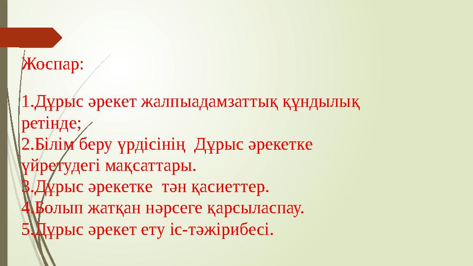 Жоспар: 1.Дұрыс әрекет жалпыадамзаттық құндылық ретінде; 2.Білім беру үрдісінің Дұрыс әрекетке үйретудегі мақсат Жоспар: 1.Дұрыс әрекет жалпыадамзаттық құндылық ретінде; 2.Білім беру үрдісінің Дұрыс әрекетке үйретудегі мақсат