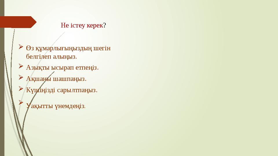 Өз құмарлығыңыздың шегін белгілеп алыңыз. Азықты ысырап етпеңіз. Ақшаны шашпаңыз. Күшіңізді сарылтпаңыз. Өз құмарлығыңыздың шегін белгілеп алыңыз. Азықты ысырап етпеңіз. Ақшаны шашпаңыз. Күшіңізді сарылтпаңыз.