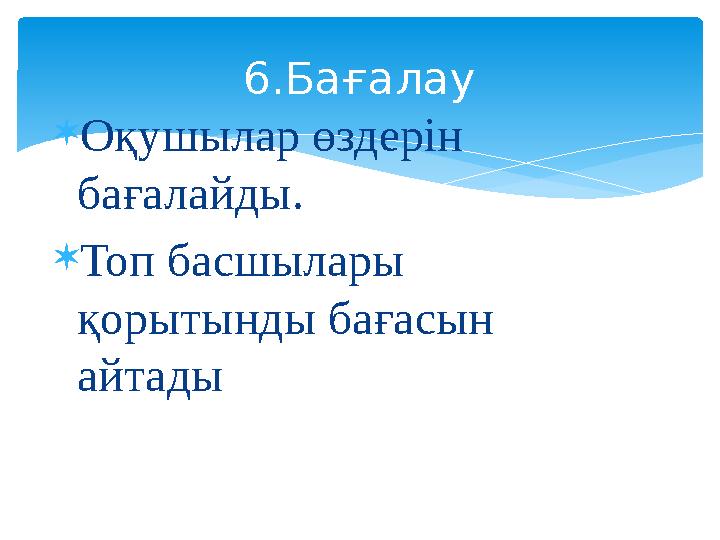  Оқушылар өздерін бағалайды.  Топ басшылары қорытынды бағасын айтады 6.Бағалау