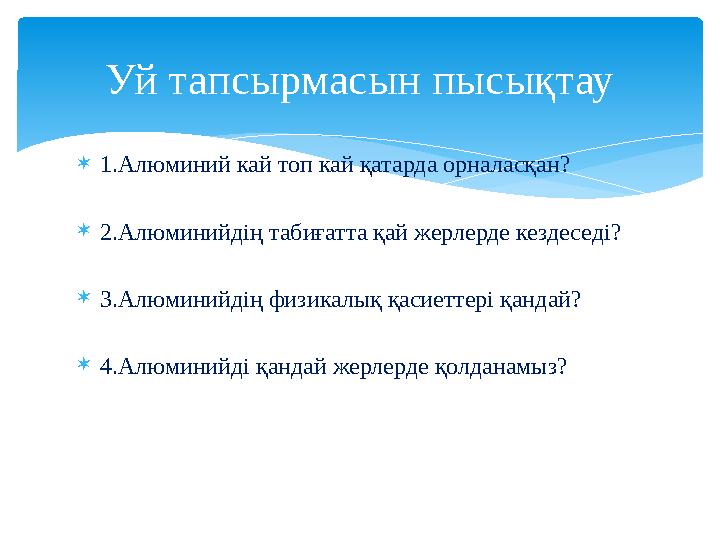  1.Алюминий кай топ кай қатарда орналасқан?  2.Алюминийдің табиғатта қай жерлерде кездеседі?  3.Алюминийдің физикалық қасиетт