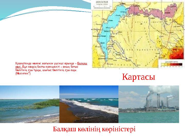 Қазақстанда көлемі жағынан үшінші орында – Балқаш көлі. Бұл көлдің басты ерекшелігі – оның батыс бөлігінің суы тұщы, шығыс бөл