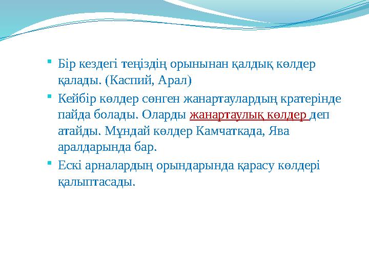 Бір кездегі теңіздің орынынан қалдық көлдер қалады. (Каспий, Арал) Кейбір көлдер сөнген жанартаулардың кратерінде пайда бола