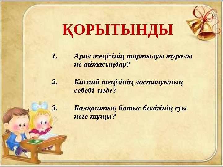 ҚОРЫТЫНДЫ 1.Арал теңізінің тартылуы туралы не айтасыңдар? 2.Каспий теңізінің ластануының себебі неде? 3.Балқаштың батыс бөліг